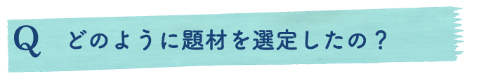 どのように題材を選定したの？