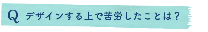 デザインする上で苦労したことは？