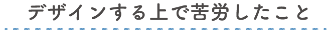 デザインする上で苦労したこと