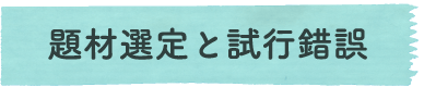 題材選定と試行錯誤