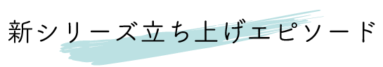 新シリーズ立ち上げエピソード
