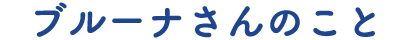 ブルーナさんのこと