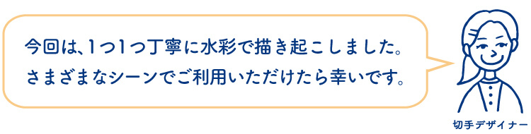 切手デザイナー：今回は、1つ1つ丁寧に水彩で描き起こしました。さまざまなシーンでご利用いただけたら幸いです。