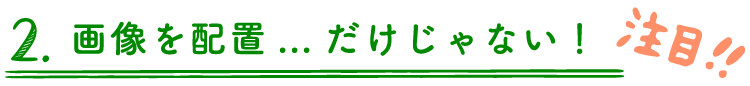 2.画像を配置…だけじゃない！
