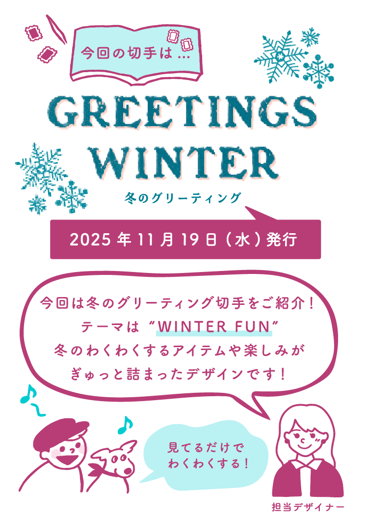 今回の切手は…　冬のグリーティング　2025年11月19日（水）発行　切手デザイナー「今回は冬のグリーティング切手をご紹介！テーマは“WINTER FUN”冬のわくわくするアイテムや楽しみがぎゅっと詰まったデザインです！」ポー＆スタンピー「見てるだけでわくわくする！」