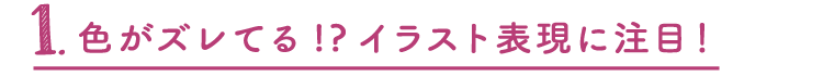 1.色がズレてる！？イラスト表現に注目！