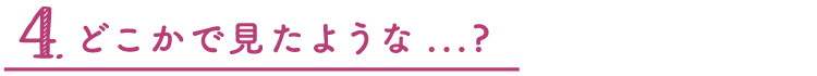4.どこかで見たような…？