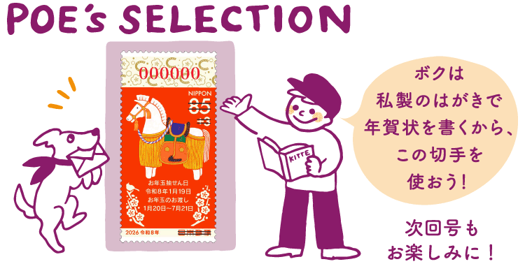 POE's SELECTION「ボクは私製のはがきで年賀状を書くから、この切手を使おう！」　次回号もお楽しみに！