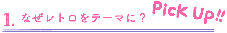1.なぜレトロをテーマに？