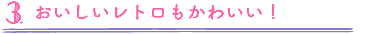 3.おいしいレトロもかわいい！