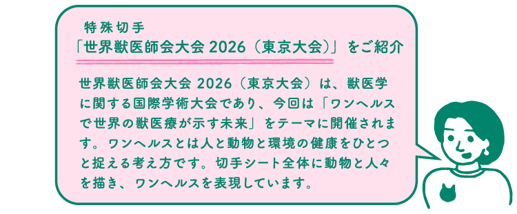 特殊切手「世界獣医師会大会2026（東京大会）」をご紹介　切手デザイナー「世界獣医師会大会 2026（東京大会）は、獣医学に関する国際学術大会であり、今回は「ワンヘルスで世界の獣医療が示す未来」をテーマに開催されます。ワンヘルスとは人と動物と環境の健康をひとつと捉える考え方です。切手シート全体に動物と人々を描き、ワンヘルスを表現しています。」