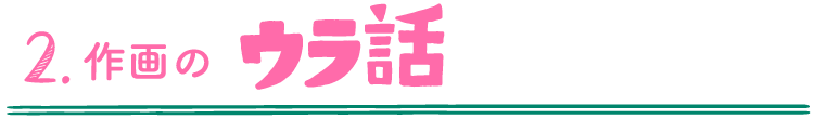2.作画のウラ話