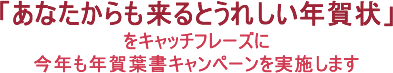 「あなたからも来るとうれしい年賀状」をキャッチフレーズに今年も年賀はがきキャンペーンを実施します