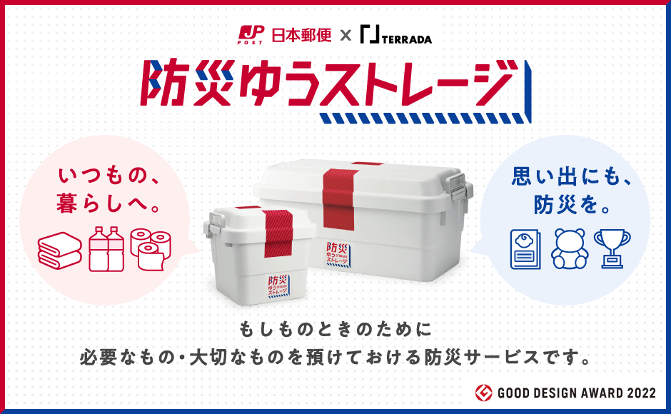 日本郵便×TERRADA 防災ゆうストレージ　いつもの、暮らしへ。 思い出にも、防災を。　もしものときのために必要なもの・大切なものを預けておける防災サービスです。