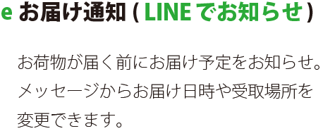 eお届け通知（LINEでお知らせ） お荷物が届く前にお届け予定をお知らせ。メッセージからお届け日時や受取場所を変更することができます。