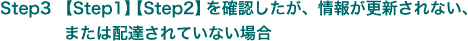 Step3 【Step1】【Step2】を確認したが、情報が更新されない、または配達されていない