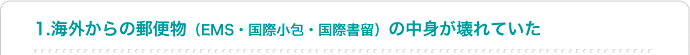 1.海外からの郵便物(EMS・国際小包・国際書留)の中身が壊れていた