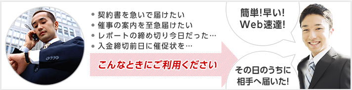 契約書を急いで届けたい 催事の案内を至急届けたい レポートの締め切り今日だった… 入金締切前日に催促状を… こんなときにご利用ください