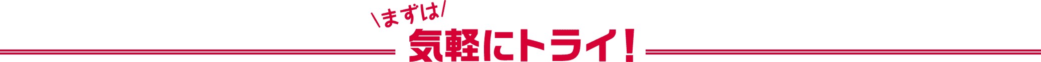 まずは 気軽にトライ！